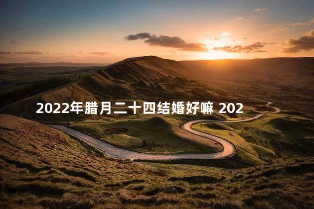 2022年腊月二十四结婚好嘛 2022年农历腊月十四小寒结婚是好日子吗